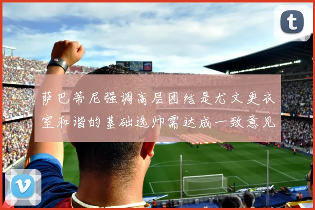 萨巴蒂尼强调高层团结是尤文更衣室和谐的基础选帅需达成一致意见
