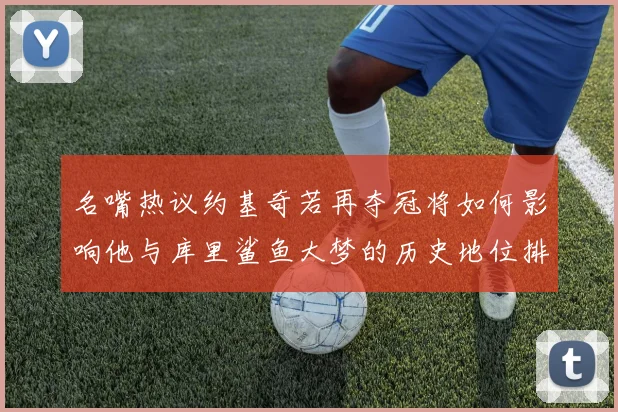 名嘴热议约基奇若再夺冠将如何影响他与库里鲨鱼大梦的历史地位排名