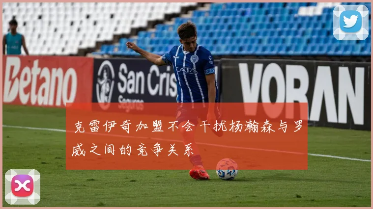 克雷伊奇加盟不会干扰杨瀚森与罗威之间的竞争关系