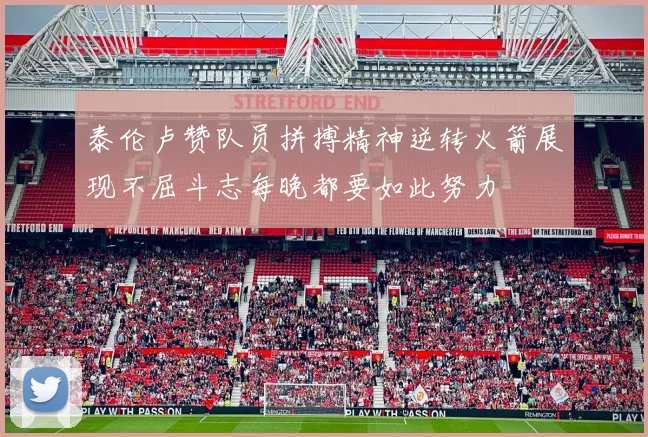 泰伦卢赞队员拼搏精神逆转火箭展现不屈斗志每晚都要如此努力