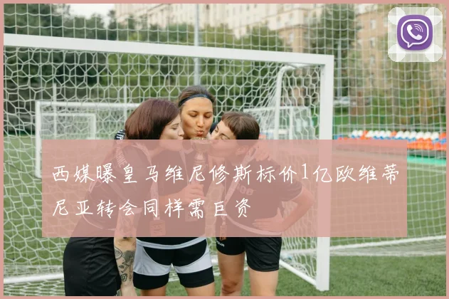 西媒曝皇马维尼修斯标价1亿欧维蒂尼亚转会同样需巨资